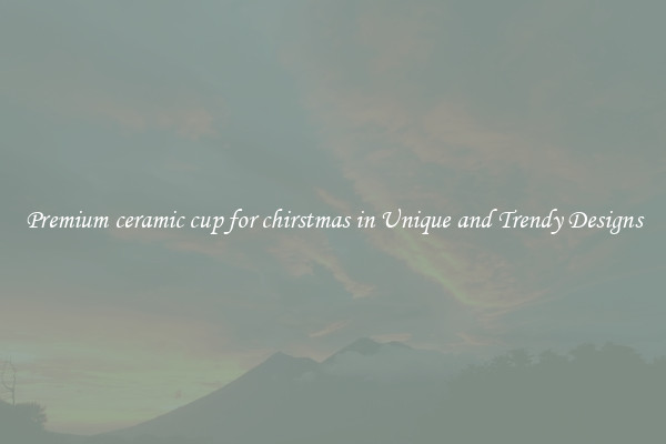 Premium ceramic cup for chirstmas in Unique and Trendy Designs