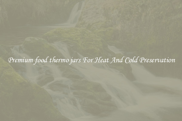 Premium food thermo jars For Heat And Cold Preservation