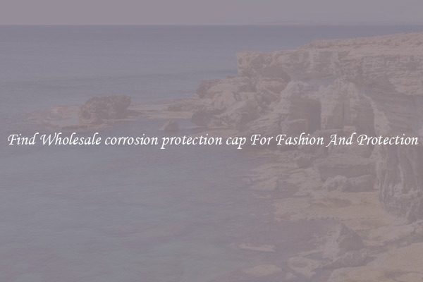 Find Wholesale corrosion protection cap For Fashion And Protection