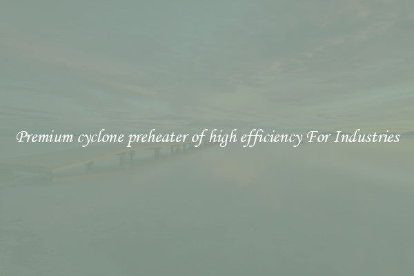 Premium cyclone preheater of high efficiency For Industries