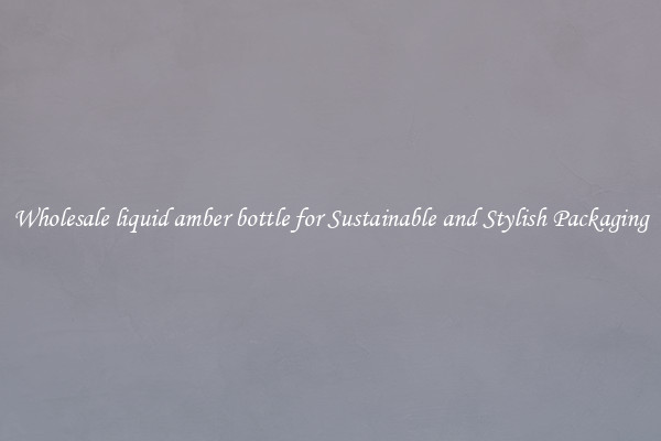 Wholesale liquid amber bottle for Sustainable and Stylish Packaging