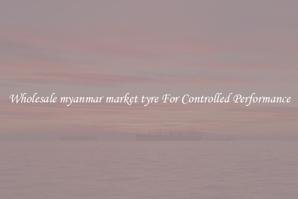 Wholesale myanmar market tyre For Controlled Performance