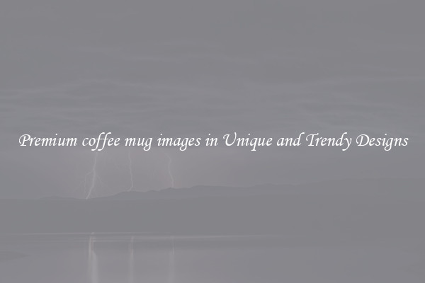 Premium coffee mug images in Unique and Trendy Designs