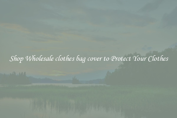 Shop Wholesale clothes bag cover to Protect Your Clothes