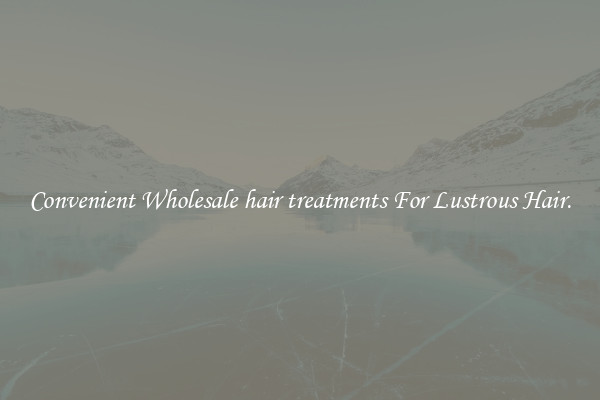 Convenient Wholesale hair treatments For Lustrous Hair.