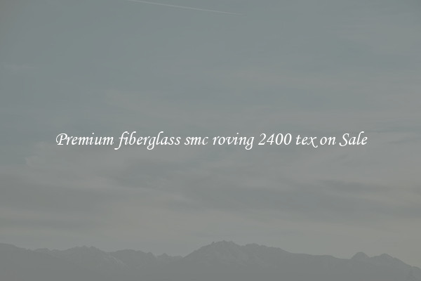 Premium fiberglass smc roving 2400 tex on Sale
