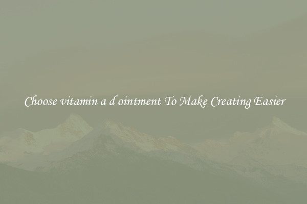 Choose vitamin a d ointment To Make Creating Easier