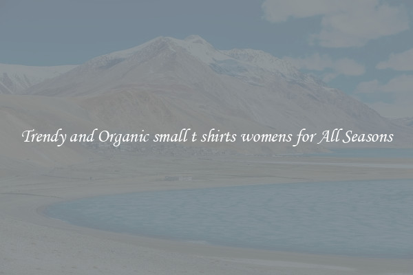 Trendy and Organic small t shirts womens for All Seasons