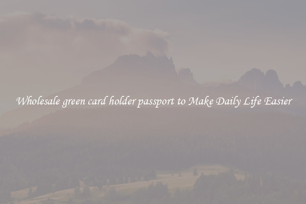Wholesale green card holder passport to Make Daily Life Easier