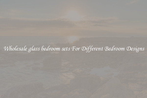 Wholesale glass bedroom sets For Different Bedroom Designs