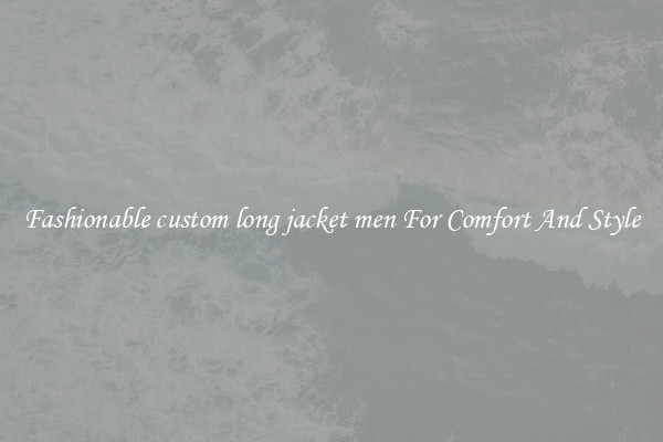 Fashionable custom long jacket men For Comfort And Style