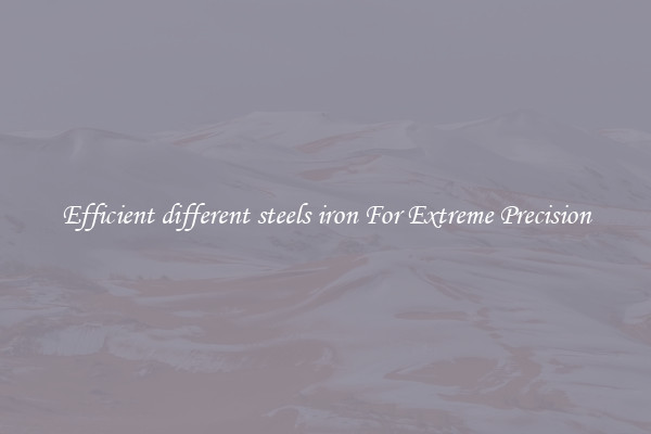 Efficient different steels iron For Extreme Precision