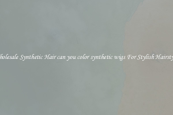 Wholesale Synthetic Hair can you color synthetic wigs For Stylish Hairstyles