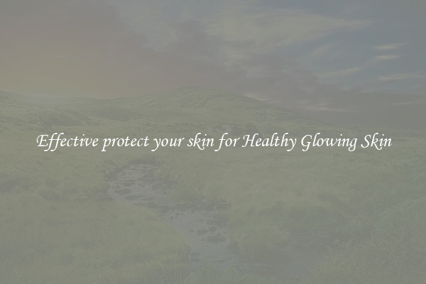 Effective protect your skin for Healthy Glowing Skin