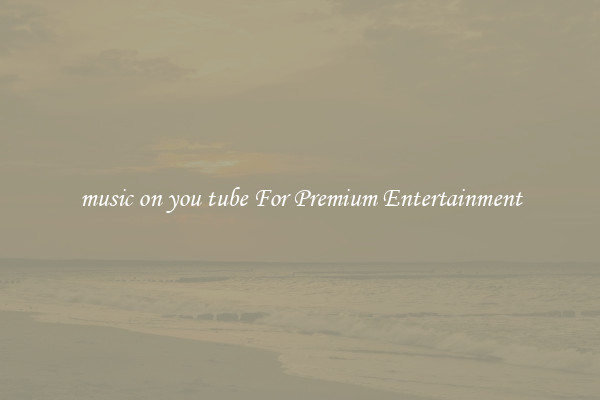 music on you tube For Premium Entertainment
