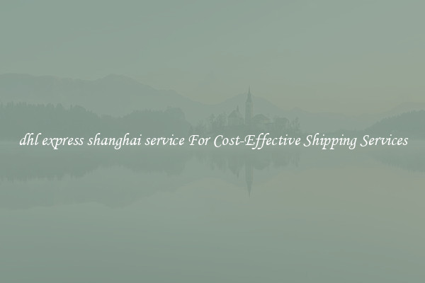 dhl express shanghai service For Cost-Effective Shipping Services