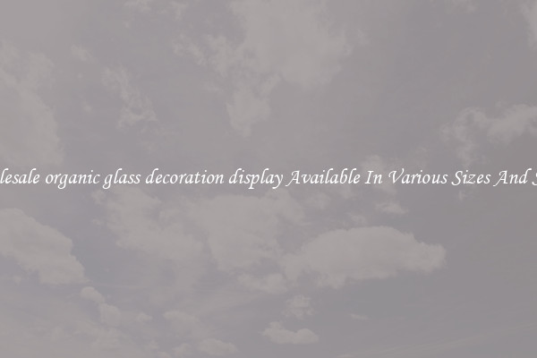 Wholesale organic glass decoration display Available In Various Sizes And Styles