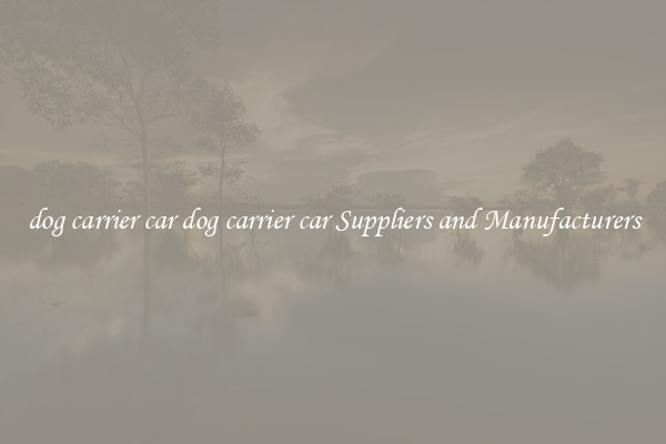 dog carrier car dog carrier car Suppliers and Manufacturers