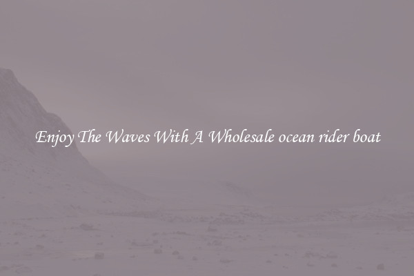 Enjoy The Waves With A Wholesale ocean rider boat