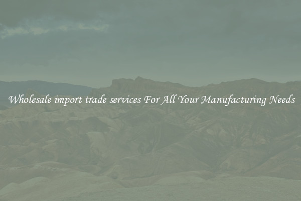 Wholesale import trade services For All Your Manufacturing Needs