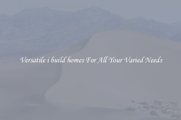 Versatile i build homes For All Your Varied Needs