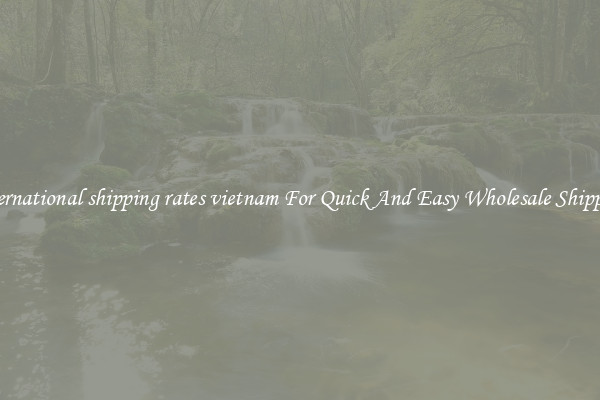 international shipping rates vietnam For Quick And Easy Wholesale Shipping