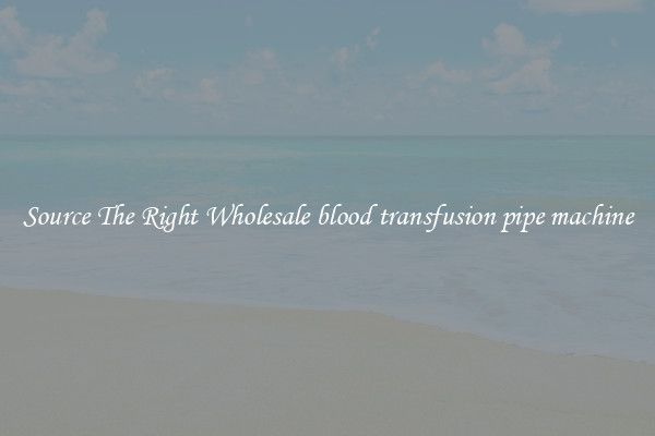 Source The Right Wholesale blood transfusion pipe machine