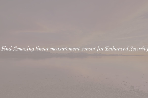 Find Amazing linear measurement sensor for Enhanced Security