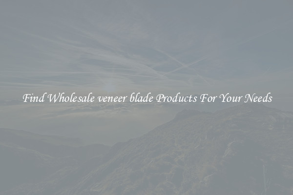 Find Wholesale veneer blade Products For Your Needs