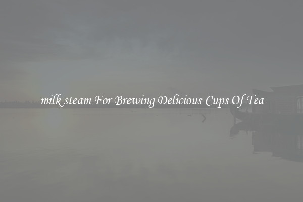 milk steam For Brewing Delicious Cups Of Tea