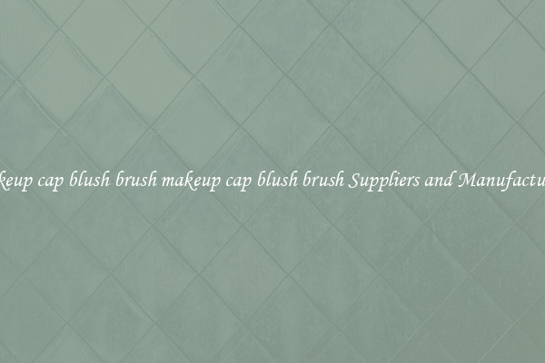 makeup cap blush brush makeup cap blush brush Suppliers and Manufacturers